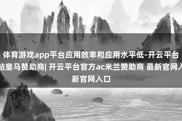 体育游戏app平台应用效率和应用水平低-开云平台网站皇马赞助商| 开云平台官方ac米兰赞助商 最新官网入口
