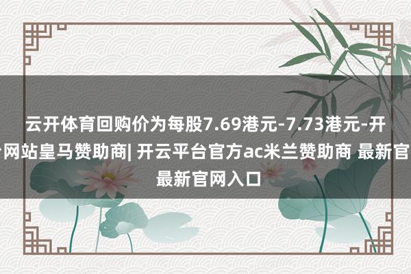 云开体育回购价为每股7.69港元-7.73港元-开云平台网站皇马赞助商| 开云平台官方ac米兰赞助商 最新官网入口