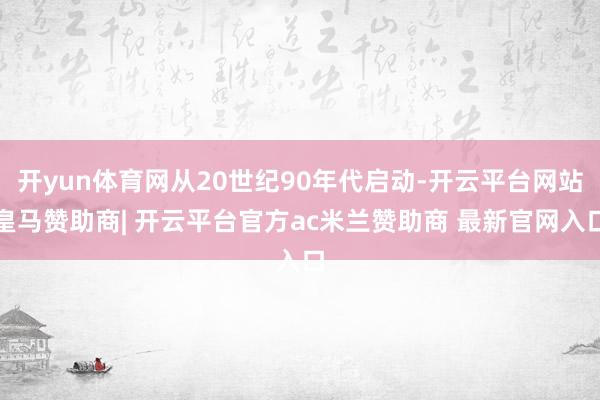 开yun体育网从20世纪90年代启动-开云平台网站皇马赞助商| 开云平台官方ac米兰赞助商 最新官网入口