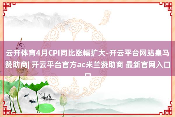 云开体育4月CPI同比涨幅扩大-开云平台网站皇马赞助商| 开云平台官方ac米兰赞助商 最新官网入口