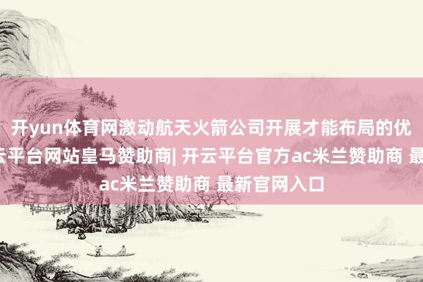 开yun体育网激动航天火箭公司开展才能布局的优化调整-开云平台网站皇马赞助商| 开云平台官方ac米兰赞助商 最新官网入口