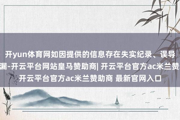 开yun体育网如因提供的信息存在失实纪录、误导性述说或者要害遗漏-开云平台网站皇马赞助商| 开云平台官方ac米兰赞助商 最新官网入口